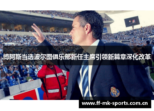 博阿斯当选波尔图俱乐部新任主席引领新篇章深化改革 博阿斯当选波尔图俱乐部新任主席引领新篇章深化改革